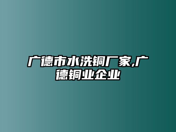 廣德市水洗銅廠家,廣德銅業(yè)企業(yè)