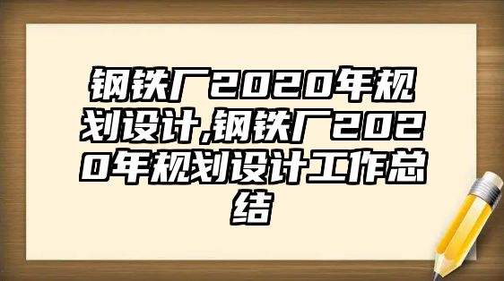 鋼鐵廠2020年規(guī)劃設(shè)計(jì),鋼鐵廠2020年規(guī)劃設(shè)計(jì)工作總結(jié)