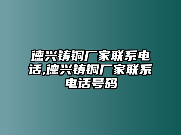 德興鑄銅廠家聯(lián)系電話,德興鑄銅廠家聯(lián)系電話號碼