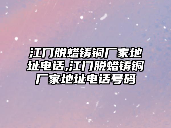 江門脫蠟鑄銅廠家地址電話,江門脫蠟鑄銅廠家地址電話號(hào)碼