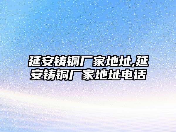 延安鑄銅廠家地址,延安鑄銅廠家地址電話