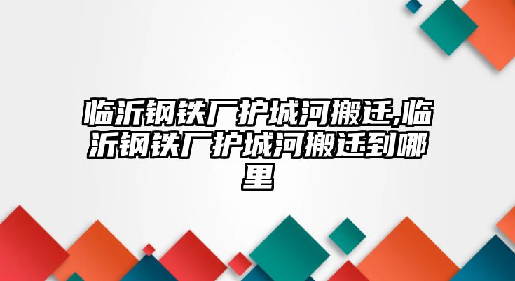 臨沂鋼鐵廠護(hù)城河搬遷,臨沂鋼鐵廠護(hù)城河搬遷到哪里