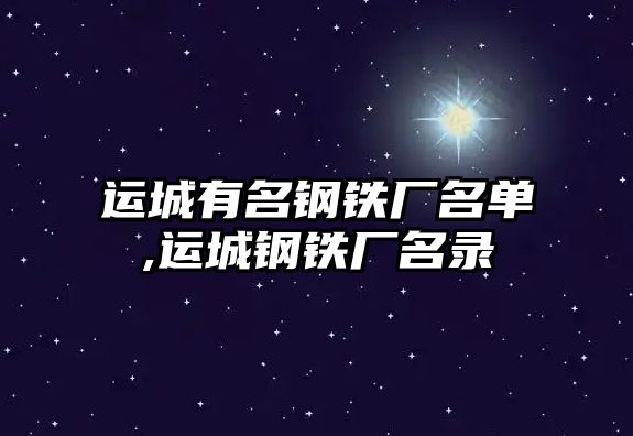 運(yùn)城有名鋼鐵廠名單,運(yùn)城鋼鐵廠名錄