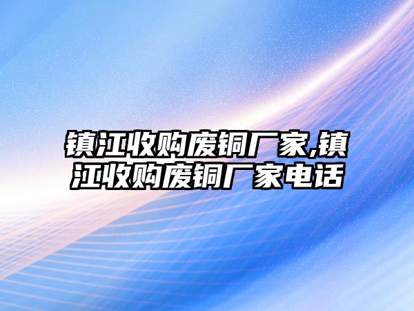 鎮(zhèn)江收購廢銅廠家,鎮(zhèn)江收購廢銅廠家電話