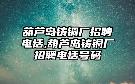 葫蘆島鑄銅廠招聘電話,葫蘆島鑄銅廠招聘電話號(hào)碼