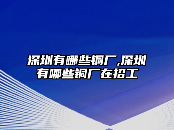 深圳有哪些銅廠,深圳有哪些銅廠在招工