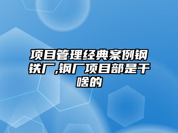 項目管理經(jīng)典案例鋼鐵廠,鋼廠項目部是干啥的