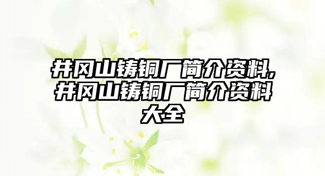 井岡山鑄銅廠簡介資料,井岡山鑄銅廠簡介資料大全