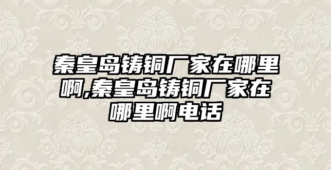 秦皇島鑄銅廠家在哪里啊,秦皇島鑄銅廠家在哪里啊電話