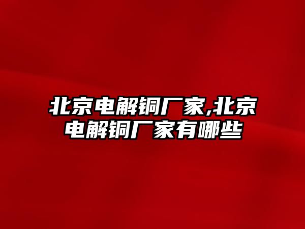 北京電解銅廠家,北京電解銅廠家有哪些