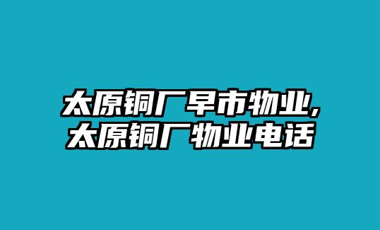 太原銅廠早市物業(yè),太原銅廠物業(yè)電話