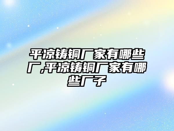 平?jīng)鲨T銅廠家有哪些廠,平?jīng)鲨T銅廠家有哪些廠子