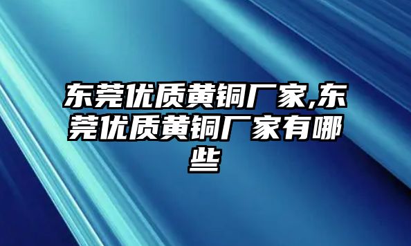 東莞優(yōu)質(zhì)黃銅廠家,東莞優(yōu)質(zhì)黃銅廠家有哪些