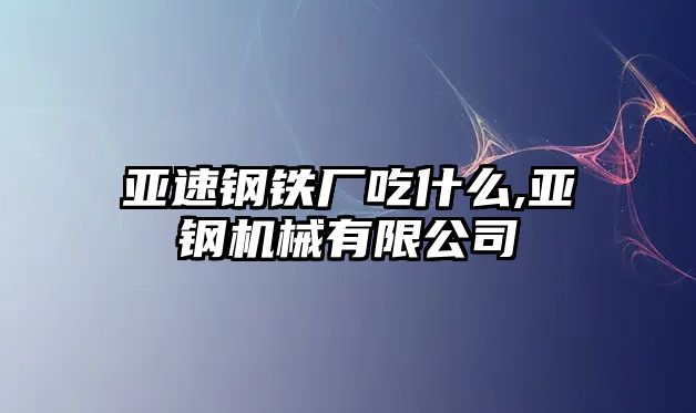 亞速鋼鐵廠吃什么,亞鋼機械有限公司