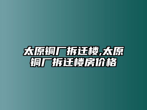 太原銅廠拆遷樓,太原銅廠拆遷樓房?jī)r(jià)格