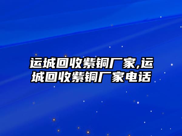 運(yùn)城回收紫銅廠家,運(yùn)城回收紫銅廠家電話