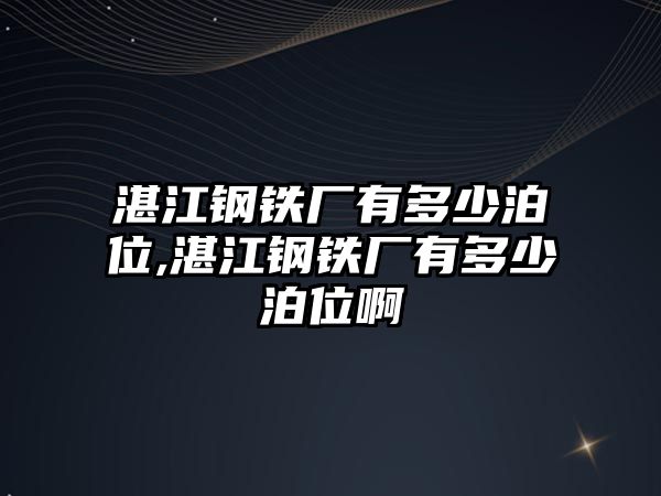 湛江鋼鐵廠有多少泊位,湛江鋼鐵廠有多少泊位啊