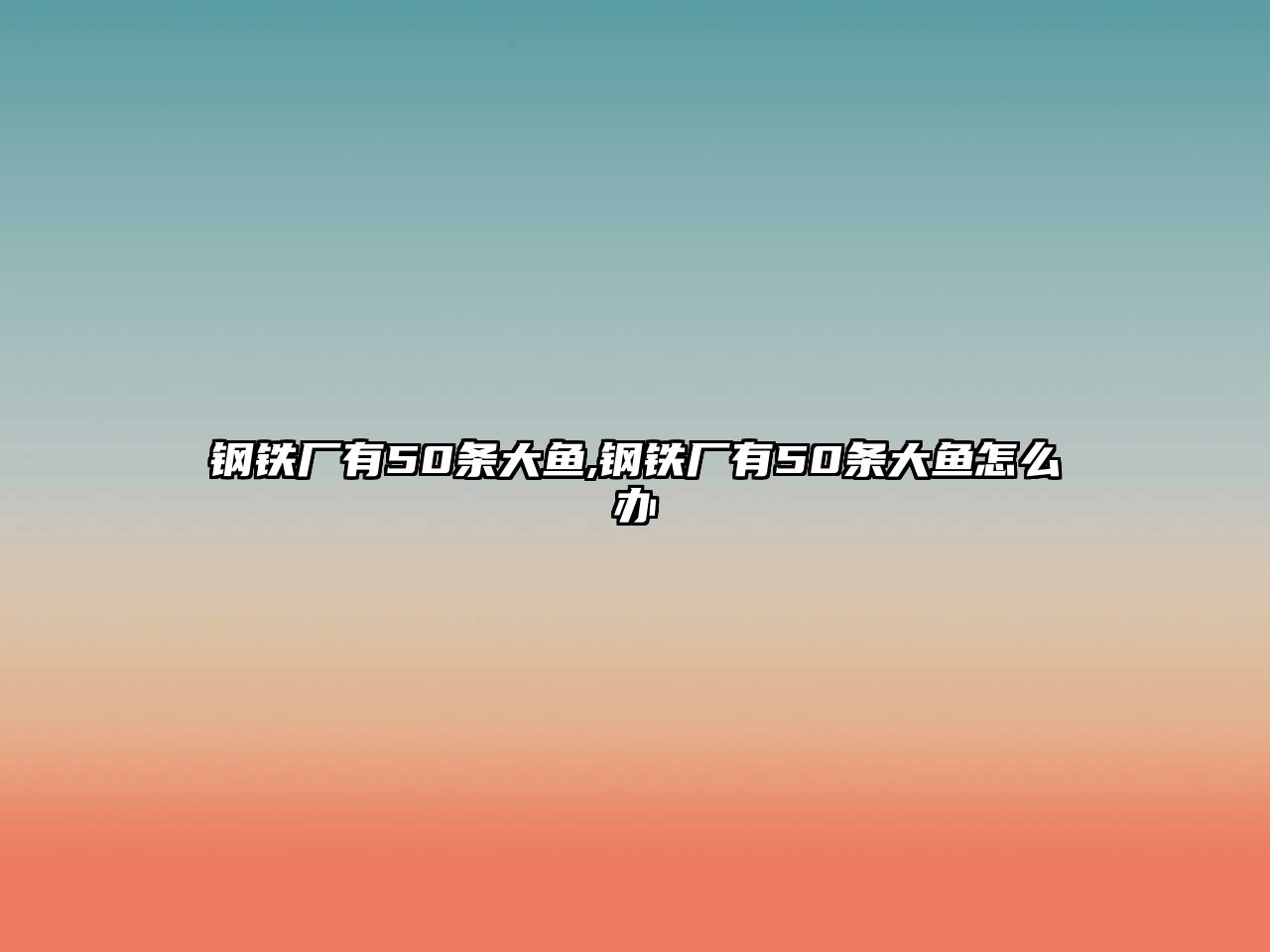 鋼鐵廠有50條大魚(yú),鋼鐵廠有50條大魚(yú)怎么辦