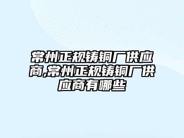 常州正規(guī)鑄銅廠供應商,常州正規(guī)鑄銅廠供應商有哪些