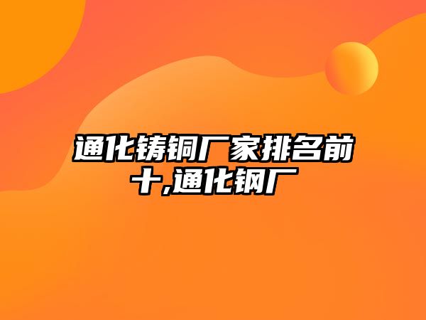 通化鑄銅廠家排名前十,通化鋼廠