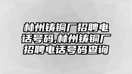 林州鑄銅廠招聘電話號碼,林州鑄銅廠招聘電話號碼查詢