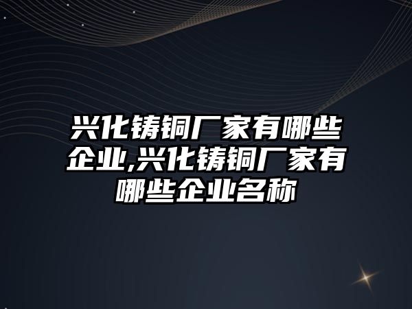 興化鑄銅廠家有哪些企業(yè),興化鑄銅廠家有哪些企業(yè)名稱