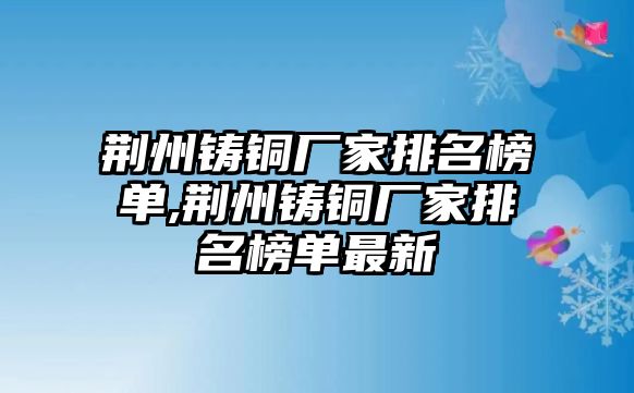 荊州鑄銅廠家排名榜單,荊州鑄銅廠家排名榜單最新