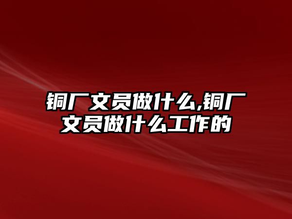 銅廠文員做什么,銅廠文員做什么工作的