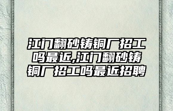 江門翻砂鑄銅廠招工嗎最近,江門翻砂鑄銅廠招工嗎最近招聘