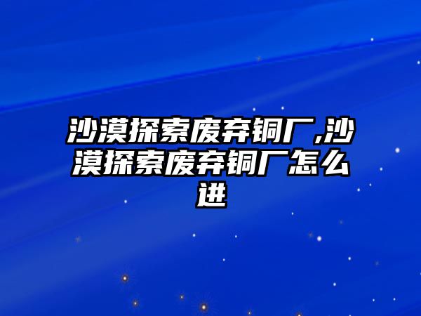 沙漠探索廢棄銅廠,沙漠探索廢棄銅廠怎么進