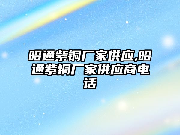 昭通紫銅廠家供應(yīng),昭通紫銅廠家供應(yīng)商電話(huà)