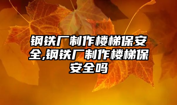 鋼鐵廠制作樓梯保安全,鋼鐵廠制作樓梯保安全嗎