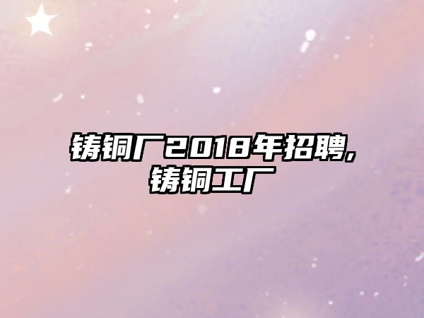 鑄銅廠2018年招聘,鑄銅工廠