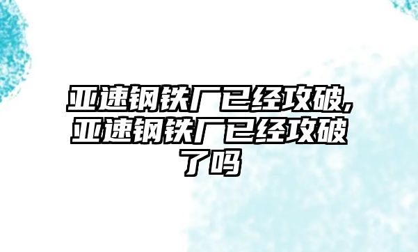 亞速鋼鐵廠已經(jīng)攻破,亞速鋼鐵廠已經(jīng)攻破了嗎