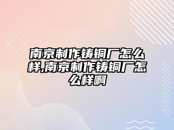 南京制作鑄銅廠怎么樣,南京制作鑄銅廠怎么樣啊