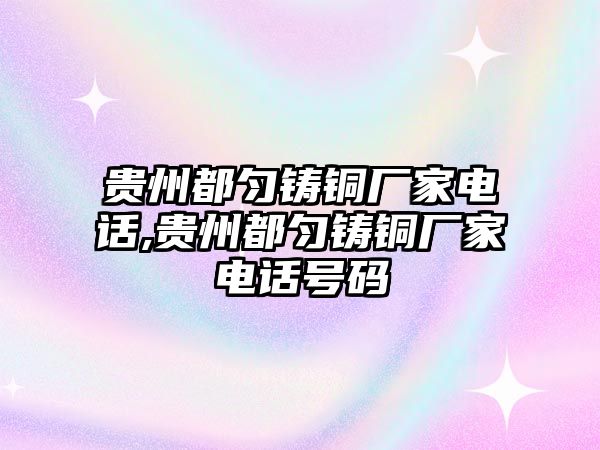 貴州都勻鑄銅廠家電話,貴州都勻鑄銅廠家電話號碼