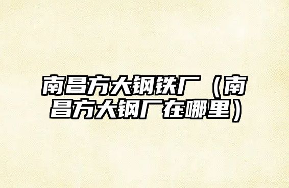 南昌方大鋼鐵廠（南昌方大鋼廠在哪里）