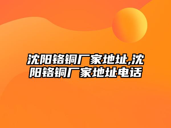 沈陽鉻銅廠家地址,沈陽鉻銅廠家地址電話