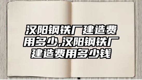 漢陽鋼鐵廠建造費(fèi)用多少,漢陽鋼鐵廠建造費(fèi)用多少錢