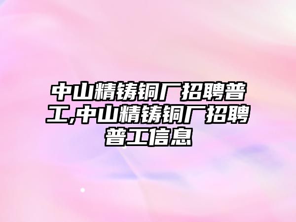 中山精鑄銅廠招聘普工,中山精鑄銅廠招聘普工信息