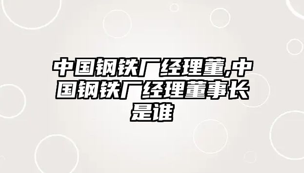 中國(guó)鋼鐵廠經(jīng)理董,中國(guó)鋼鐵廠經(jīng)理董事長(zhǎng)是誰