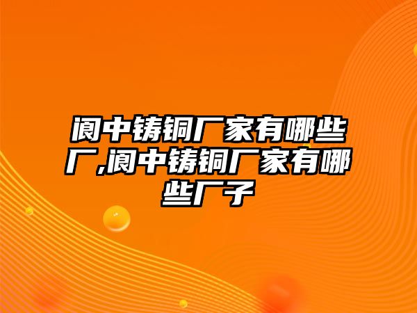 閬中鑄銅廠家有哪些廠,閬中鑄銅廠家有哪些廠子