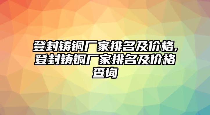 登封鑄銅廠家排名及價(jià)格,登封鑄銅廠家排名及價(jià)格查詢