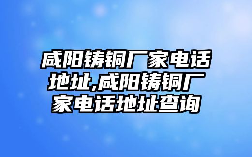 咸陽鑄銅廠家電話地址,咸陽鑄銅廠家電話地址查詢