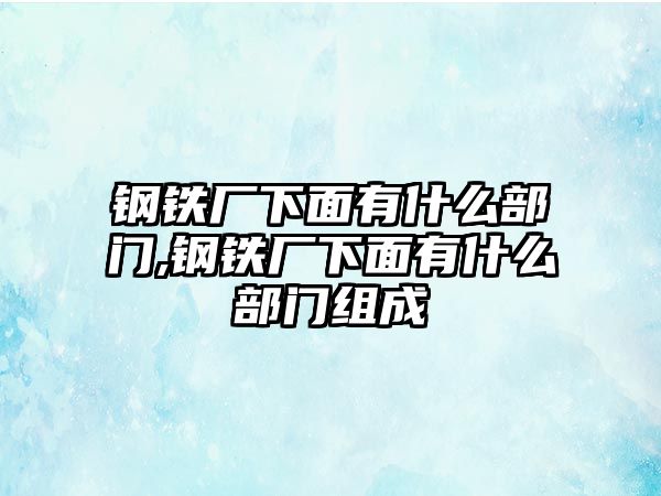 鋼鐵廠下面有什么部門,鋼鐵廠下面有什么部門組成