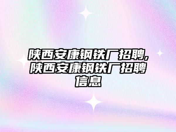 陜西安康鋼鐵廠招聘,陜西安康鋼鐵廠招聘信息