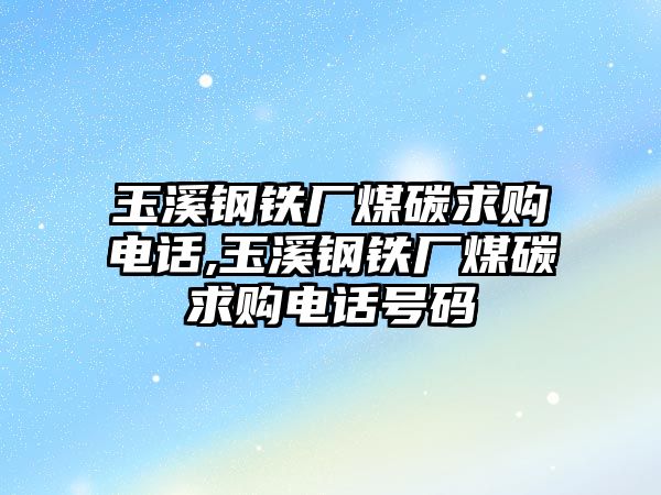 玉溪鋼鐵廠煤碳求購電話,玉溪鋼鐵廠煤碳求購電話號(hào)碼