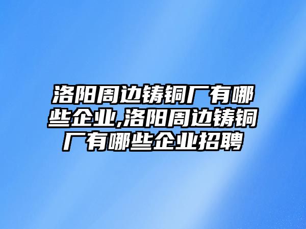 洛陽周邊鑄銅廠有哪些企業(yè),洛陽周邊鑄銅廠有哪些企業(yè)招聘