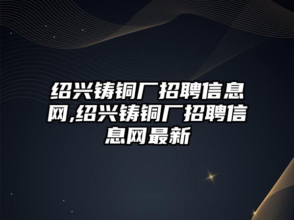 紹興鑄銅廠招聘信息網(wǎng),紹興鑄銅廠招聘信息網(wǎng)最新