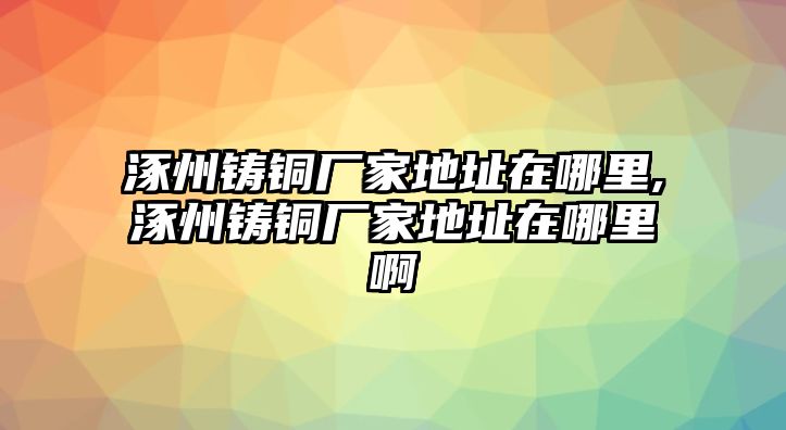 涿州鑄銅廠家地址在哪里,涿州鑄銅廠家地址在哪里啊